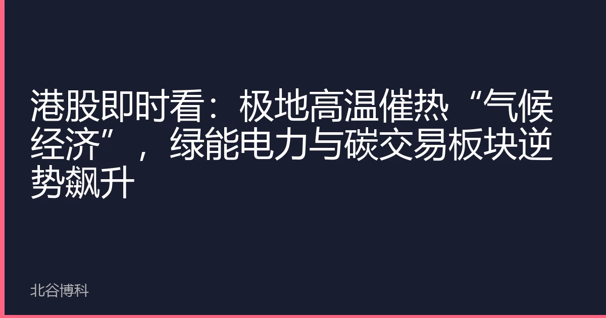 港股即时看：极地高温催热“气候经济”，绿能电力与碳交易板块逆势飙升