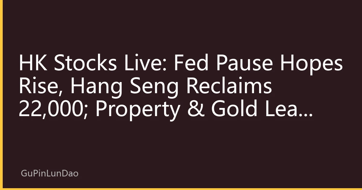 HK Stocks Live: Fed Pause Hopes Rise, Hang Seng Reclaims 22,000; Property & Gold Lead Rally