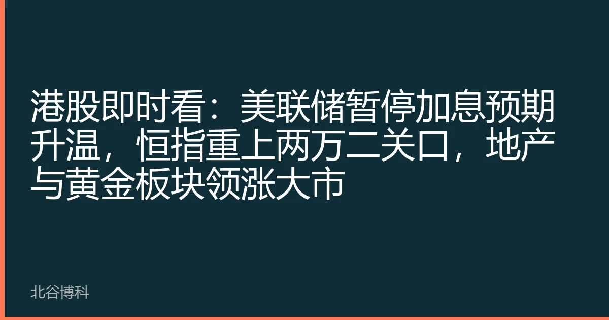 港股即时看：美联储暂停加息预期升温，恒指重上两万二关口，地产与黄金板块领涨大市