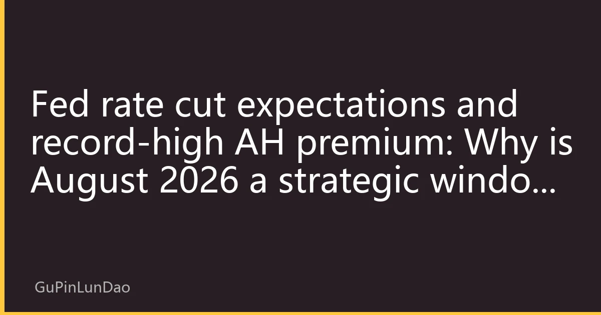 Fed rate cut expectations and record-high AH premium: Why is August 2026 a strategic window for southbound capital to invest in Hong Kong stocks?
