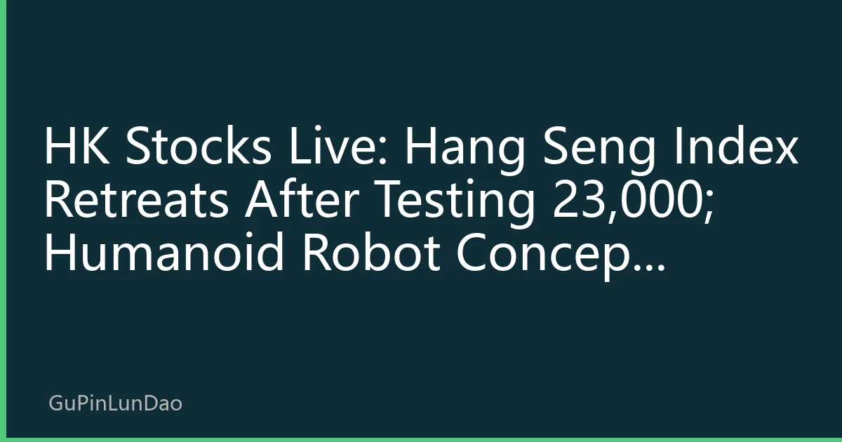 HK Stocks Live: Hang Seng Index Retreats After Testing 23,000; Humanoid Robot Concept Sparks Local Bull Run