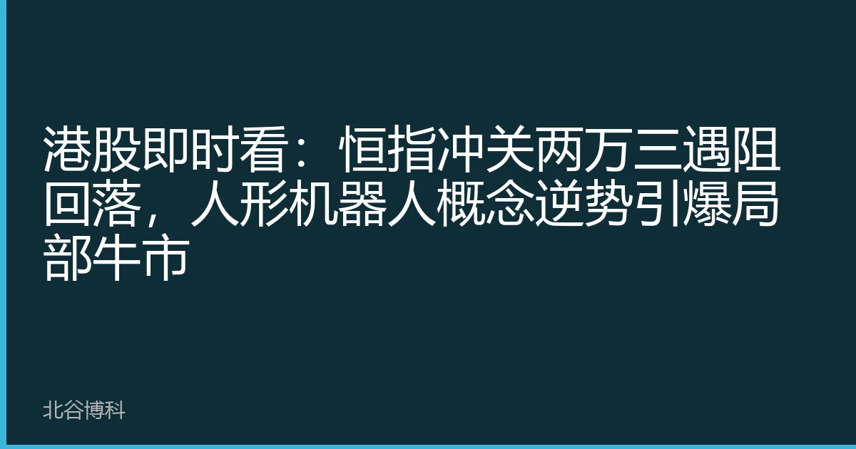 港股即时看：恒指冲关两万三遇阻回落，人形机器人概念逆势引爆局部牛市