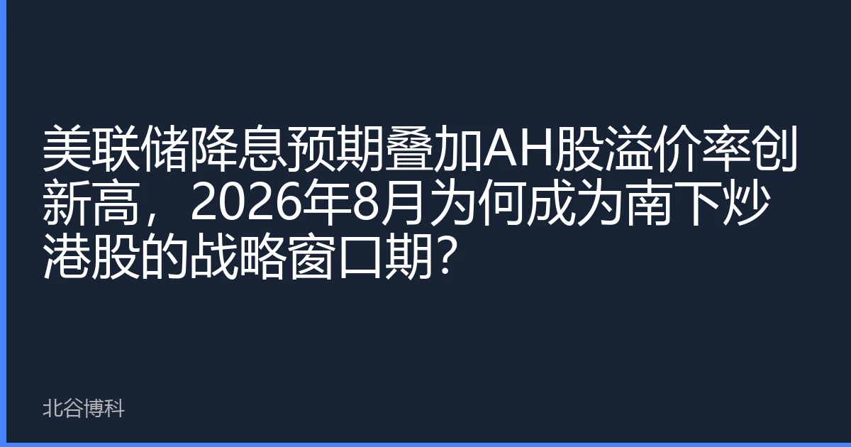 美联储降息预期叠加AH股溢价率创新高，2026年8月为何成为南下炒港股的战略窗口期？