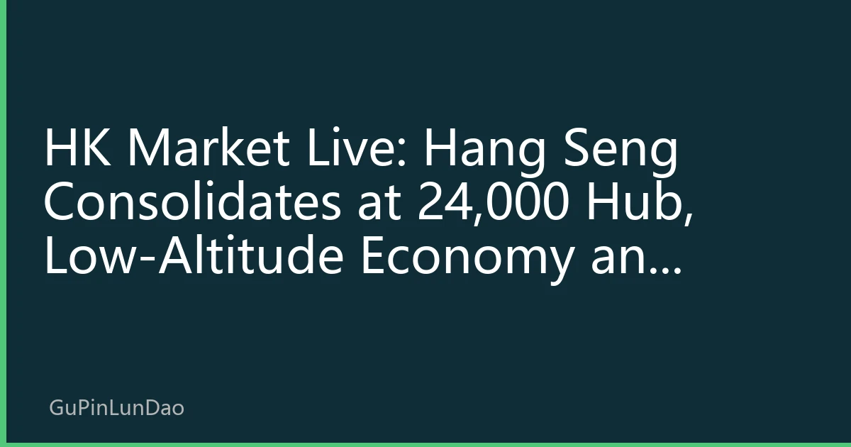 HK Market Live: Hang Seng Consolidates at 24,000 Hub, Low-Altitude Economy and Solid-State Batteries Spark Structural Rally