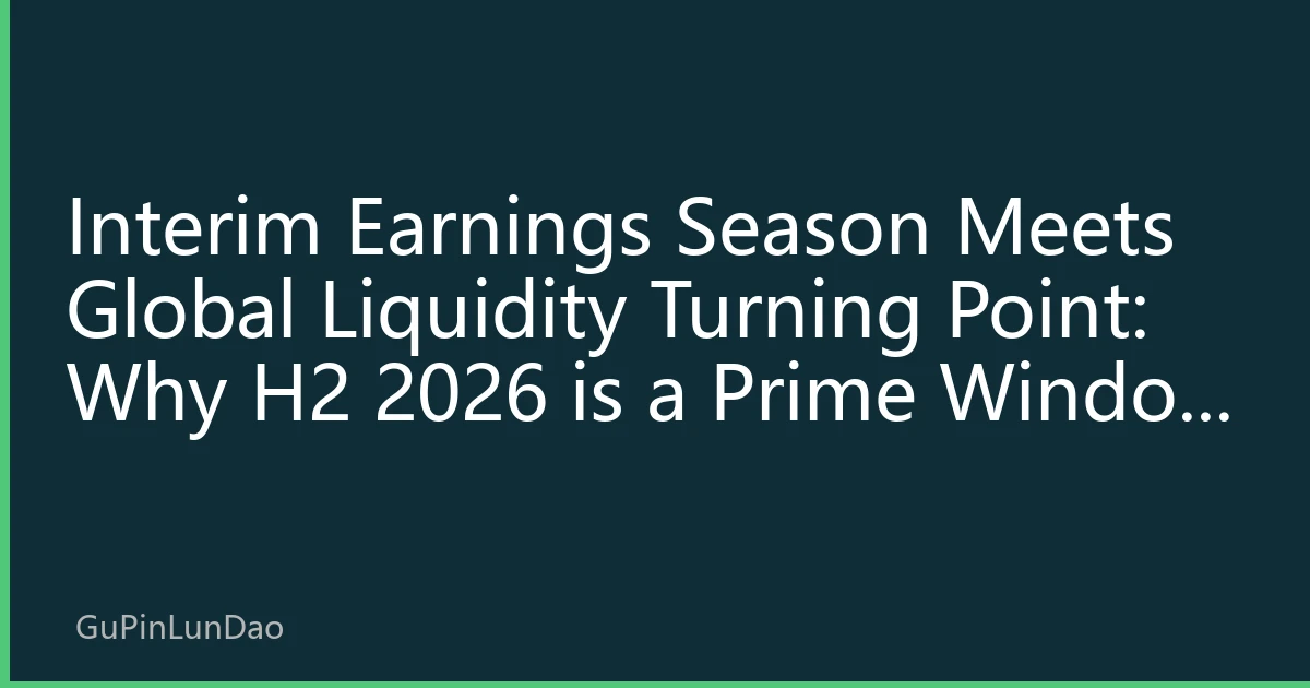 Interim Earnings Season Meets Global Liquidity Turning Point: Why H2 2026 is a Prime Window for Strategic Allocation in Hong Kong Stocks