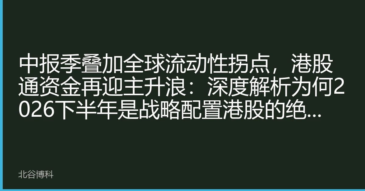 中报季叠加全球流动性拐点，港股通资金再迎主升浪：深度解析为何2026下半年是战略配置港股的绝佳窗口