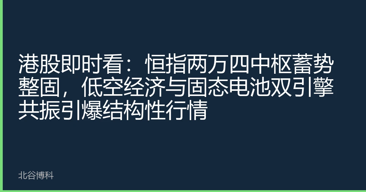 港股即时看：恒指两万四中枢蓄势整固，低空经济与固态电池双引擎共振引爆结构性行情