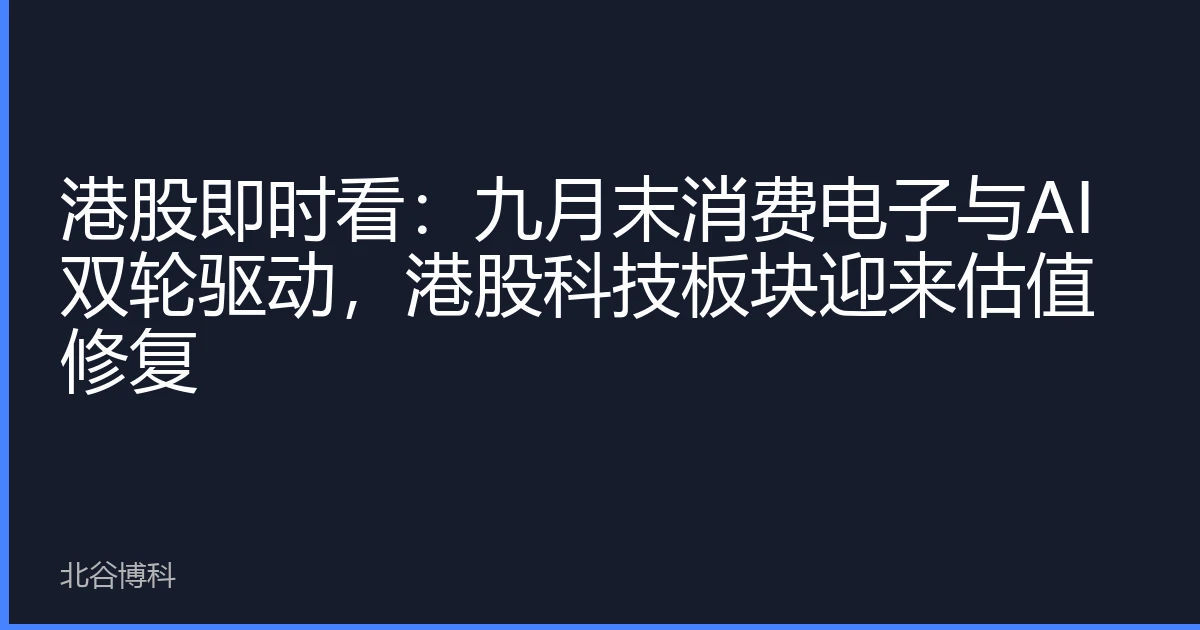 港股即时看：九月末消费电子与AI双轮驱动，港股科技板块迎来估值修复