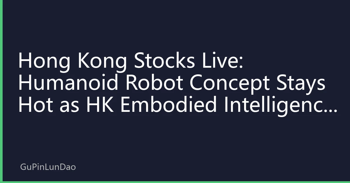Hong Kong Stocks Live: Humanoid Robot Concept Stays Hot as HK Embodied Intelligence Supply Chain Enters Year One of Mass Production with New Investment Opportunities
