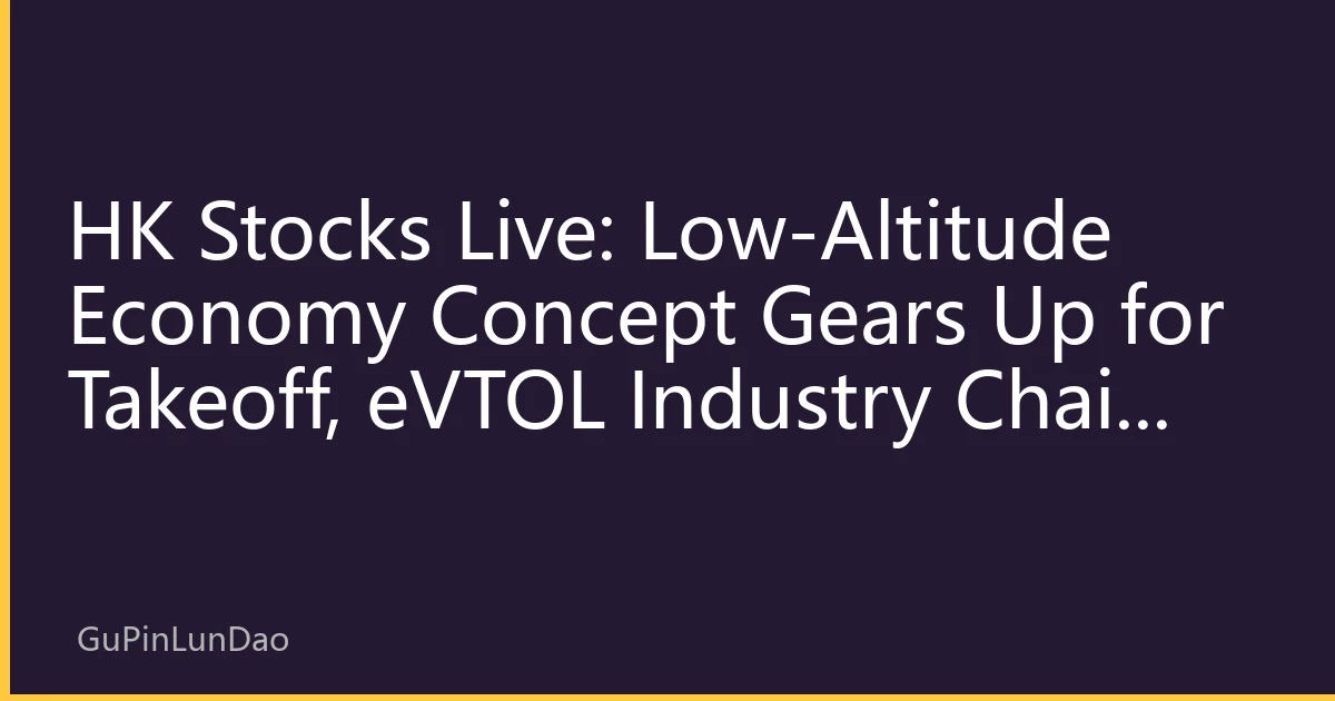 HK Stocks Live: Low-Altitude Economy Concept Gears Up for Takeoff, eVTOL Industry Chain Opens New Valuation Space in Hong Kong
