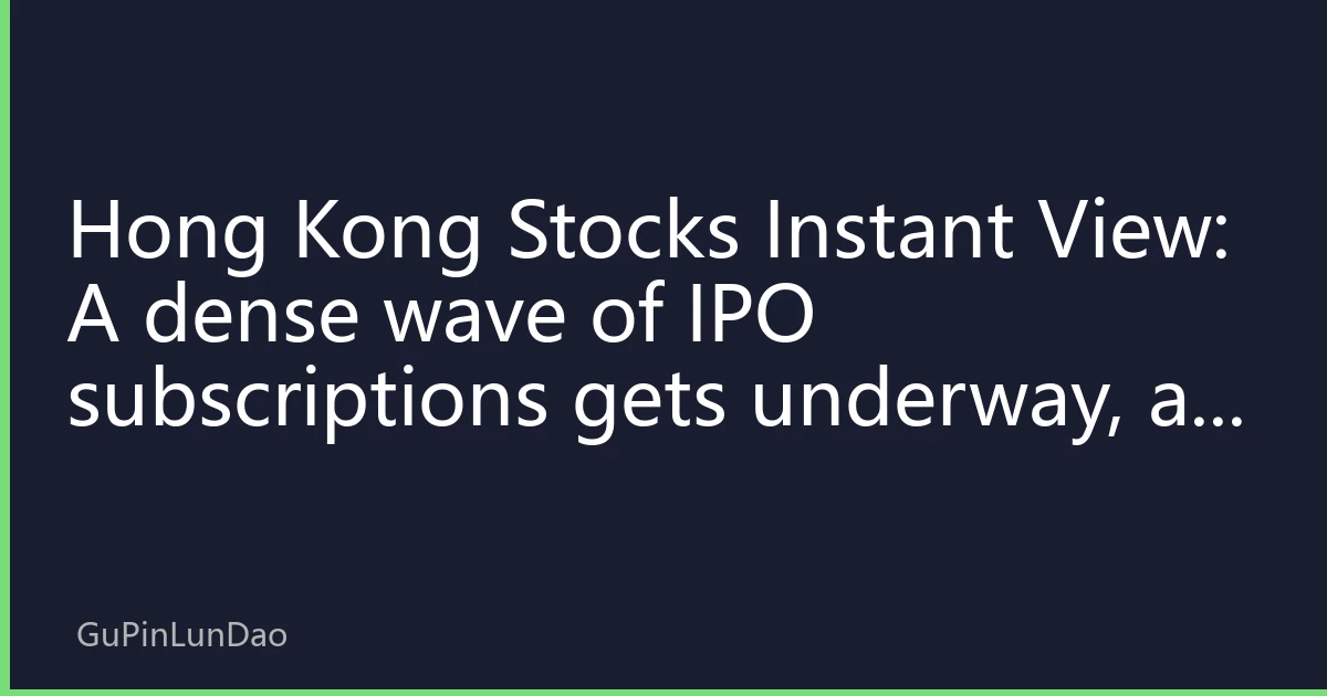 Hong Kong Stocks Instant View: A dense wave of IPO subscriptions gets underway, as the A+H listing boom and IPO frenzy reshape the linkage logic between Hong Kong's primary and secondary markets