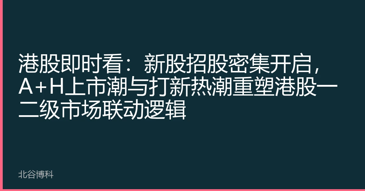 港股即时看：新股招股密集开启，A+H上市潮与打新热潮重塑港股一二级市场联动逻辑